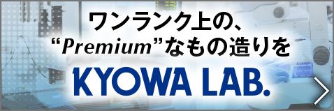 ワンランク上の、“Premium”なもの造りを
KYOWA LAB.