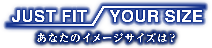 JUST FIOT YOUR SIZE
あなたのイメージサイズは？