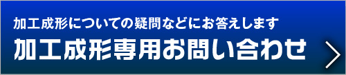 加工成形についての疑問などにお答えします
加工成形専用お問い合わせ